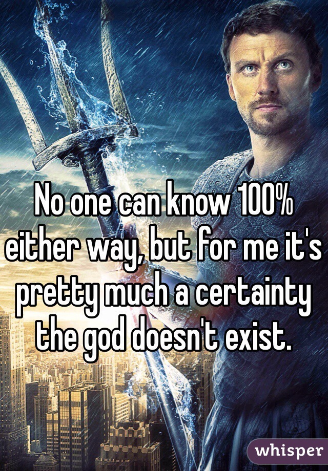 No one can know 100% either way, but for me it's pretty much a certainty the god doesn't exist. 