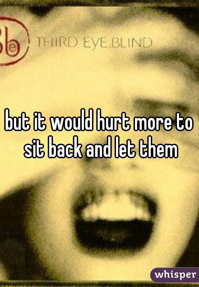 but it would hurt more to sit back and let them