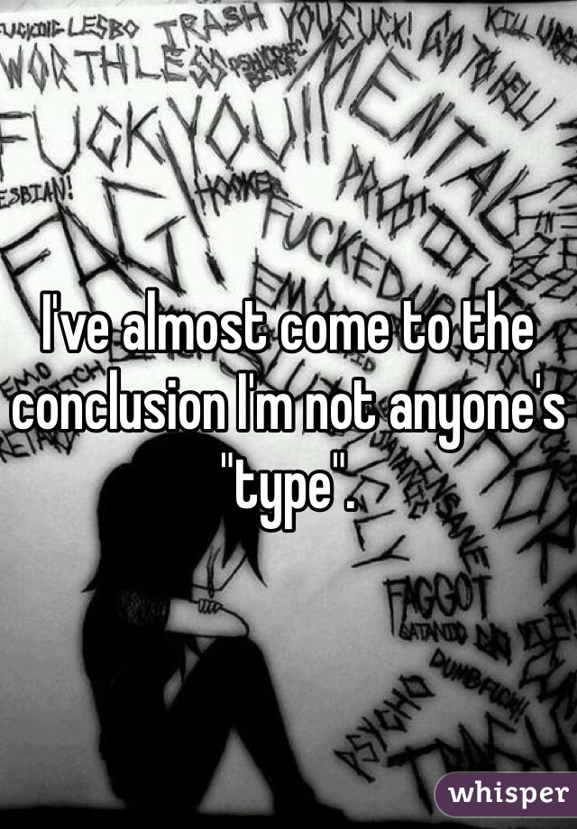 I've almost come to the conclusion I'm not anyone's "type".