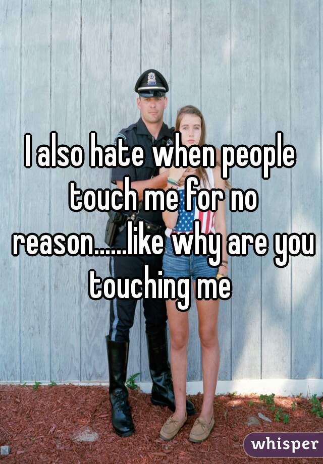I also hate when people touch me for no reason......like why are you touching me 