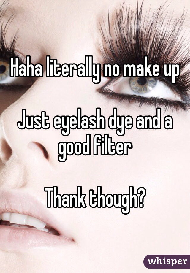 Haha literally no make up 

Just eyelash dye and a good filter 

Thank though? 