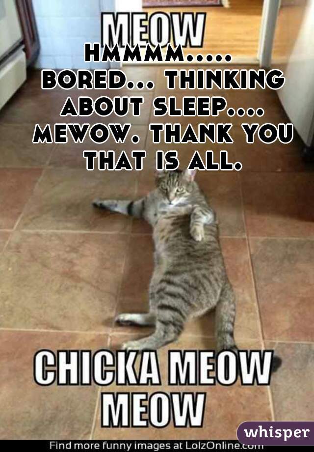hmmmm..... bored... thinking about sleep.... mewow. thank you that is all.