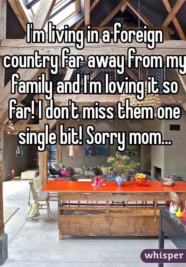 I'm living in a foreign country far away from my family and I'm loving it so far! I don't miss them one single bit! Sorry mom... 