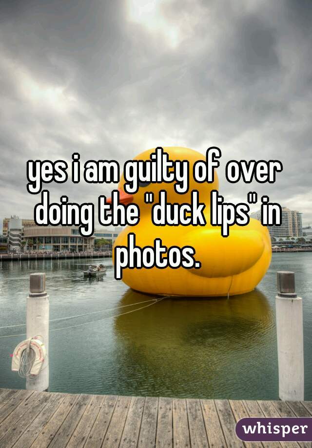 yes i am guilty of over doing the "duck lips" in photos.