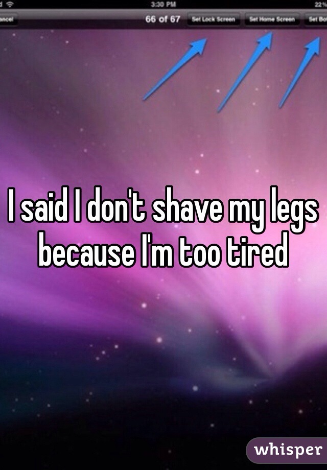 I said I don't shave my legs because I'm too tired 