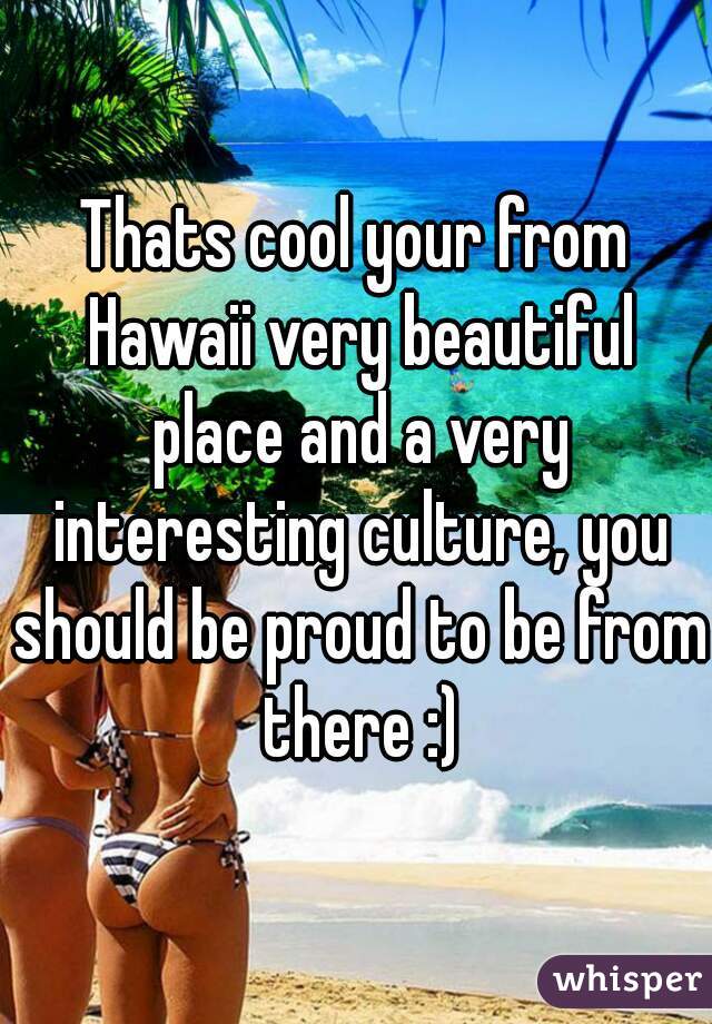 Thats cool your from Hawaii very beautiful place and a very interesting culture, you should be proud to be from there :)