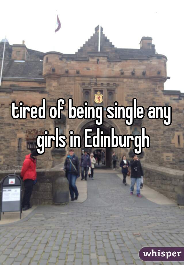 tired of being single any girls in Edinburgh