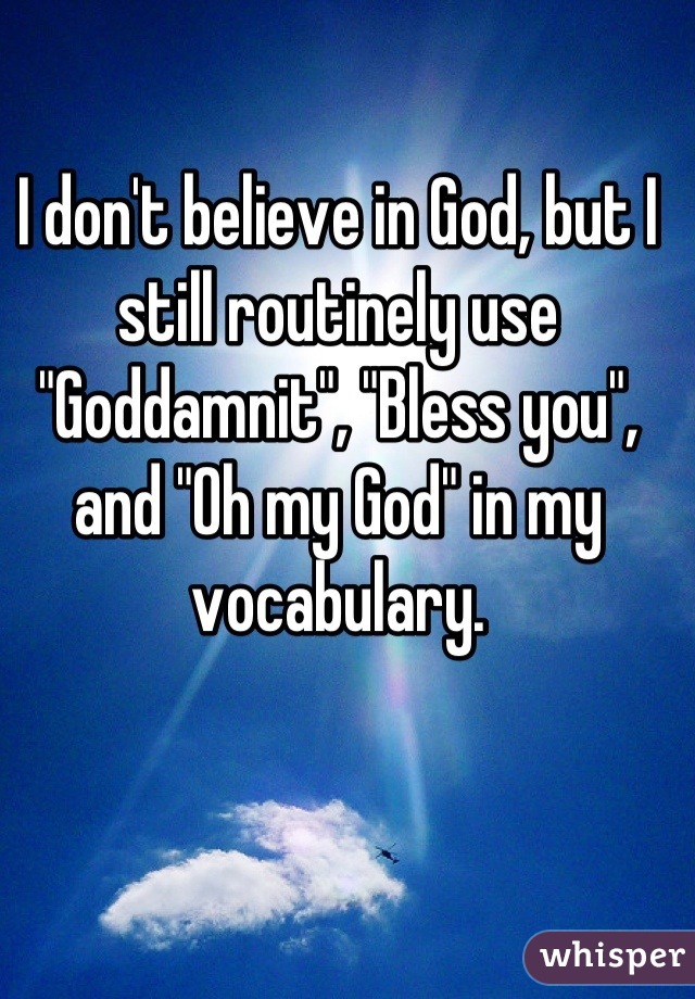 I don't believe in God, but I still routinely use "Goddamnit", "Bless you", and "Oh my God" in my vocabulary.