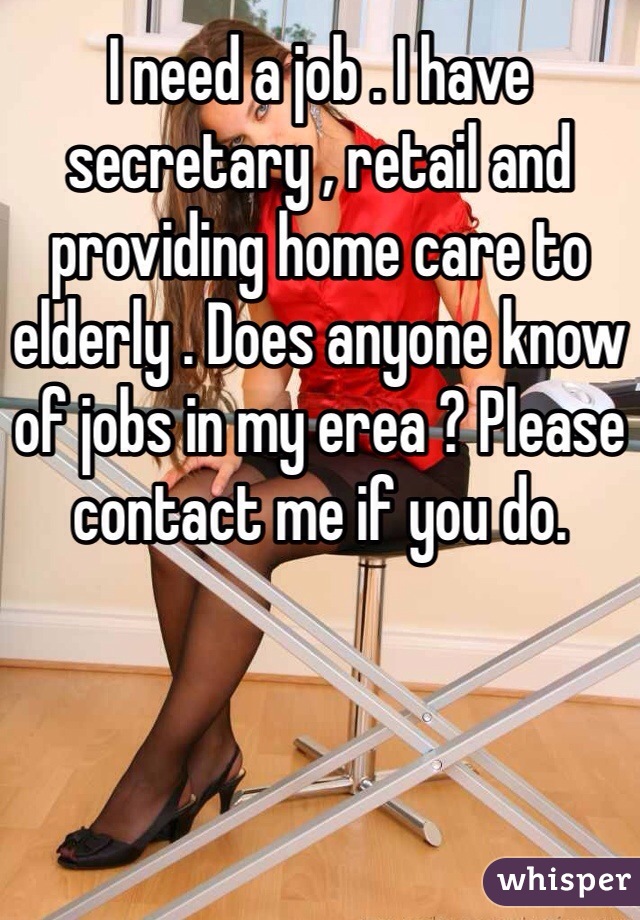 I need a job . I have secretary , retail and providing home care to elderly . Does anyone know of jobs in my erea ? Please contact me if you do. 