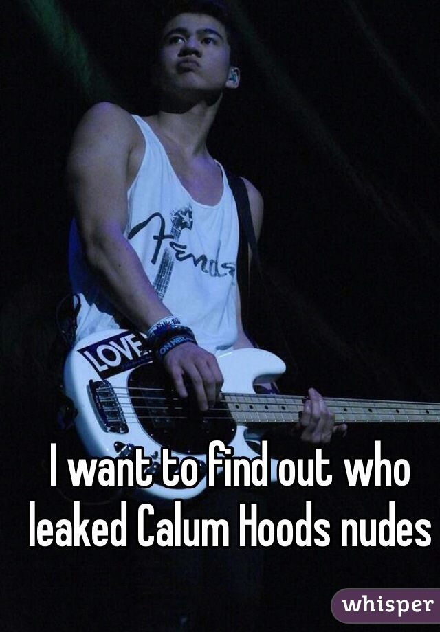 I want to find out who leaked Calum Hoods nudes