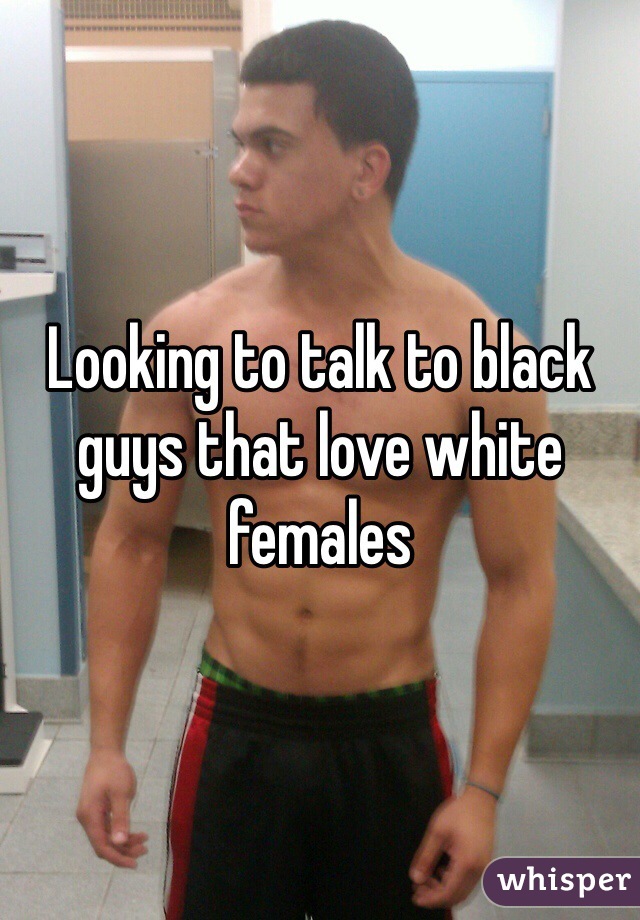 Looking to talk to black guys that love white females 