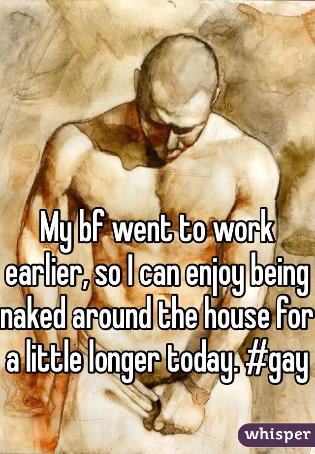 My bf went to work earlier, so I can enjoy being naked around the house for a little longer today. #gay