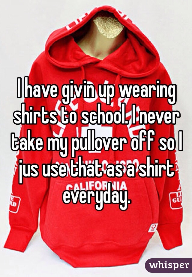 I have givin up wearing shirts to school. I never take my pullover off so I jus use that as a shirt everyday.
