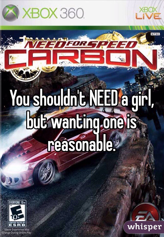 You shouldn't NEED a girl, but wanting one is reasonable. 