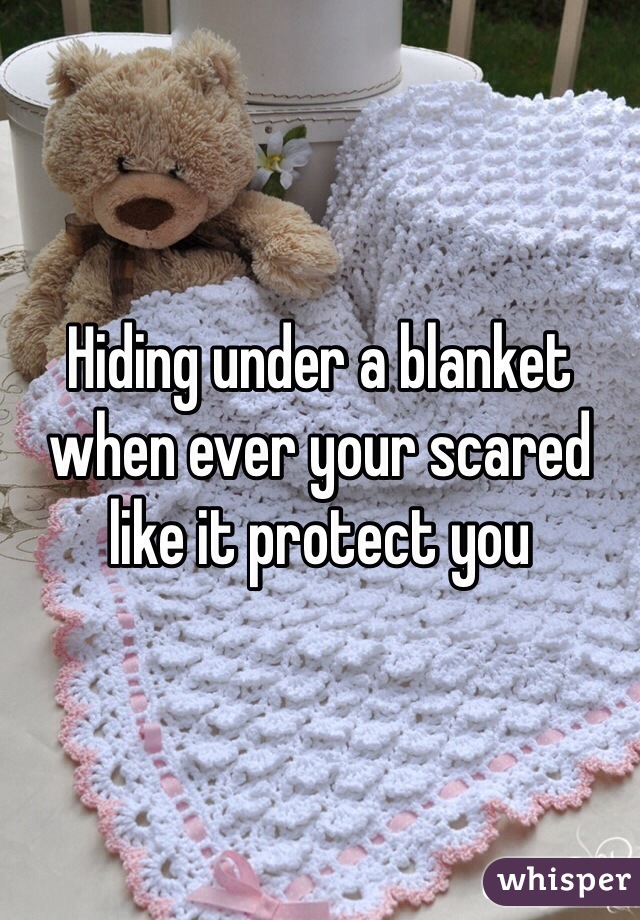 Hiding under a blanket when ever your scared like it protect you 
