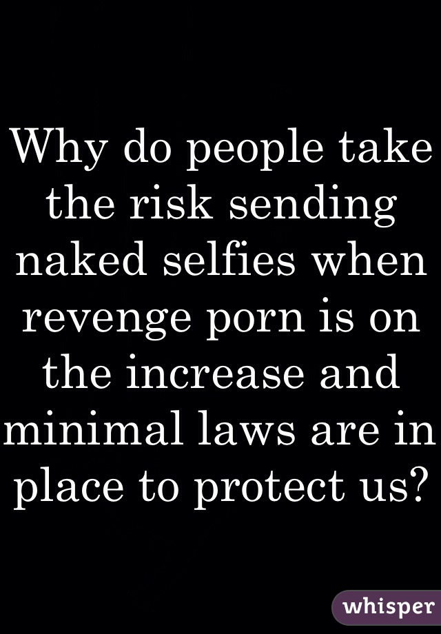 Why do people take the risk sending naked selfies when revenge porn is on the increase and minimal laws are in place to protect us?