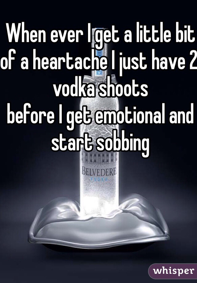 When ever I get a little bit of a heartache I just have 2 vodka shoots 
before I get emotional and start sobbing