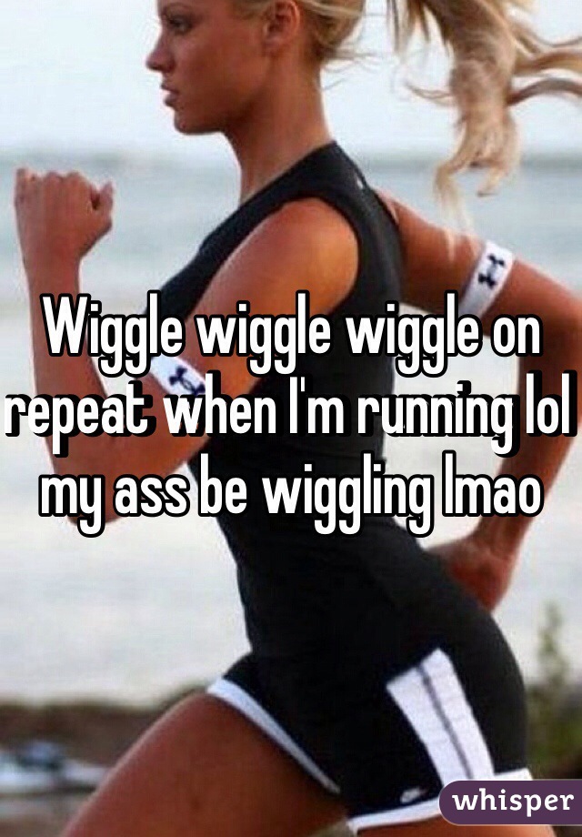 Wiggle wiggle wiggle on repeat when I'm running lol my ass be wiggling lmao