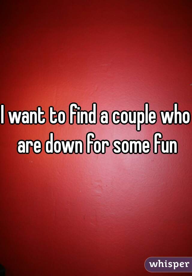 I want to find a couple who are down for some fun