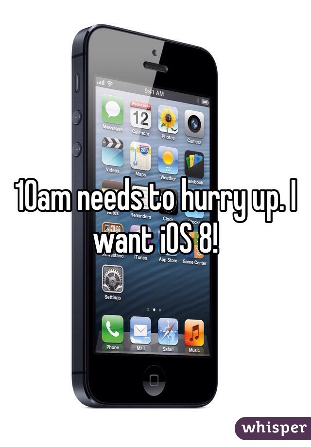 10am needs to hurry up. I want iOS 8!