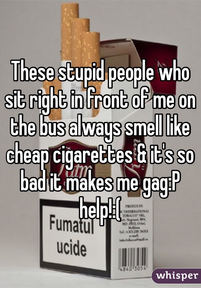 These stupid people who sit right in front of me on the bus always smell like cheap cigarettes & it's so bad it makes me gag:P help!:(