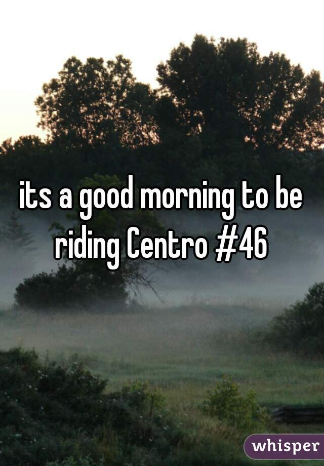 its a good morning to be riding Centro #46 