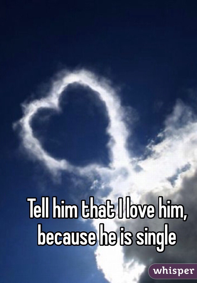 Tell him that I love him, because he is single