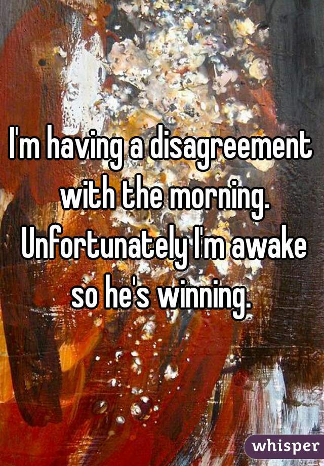 I'm having a disagreement with the morning. Unfortunately I'm awake so he's winning. 