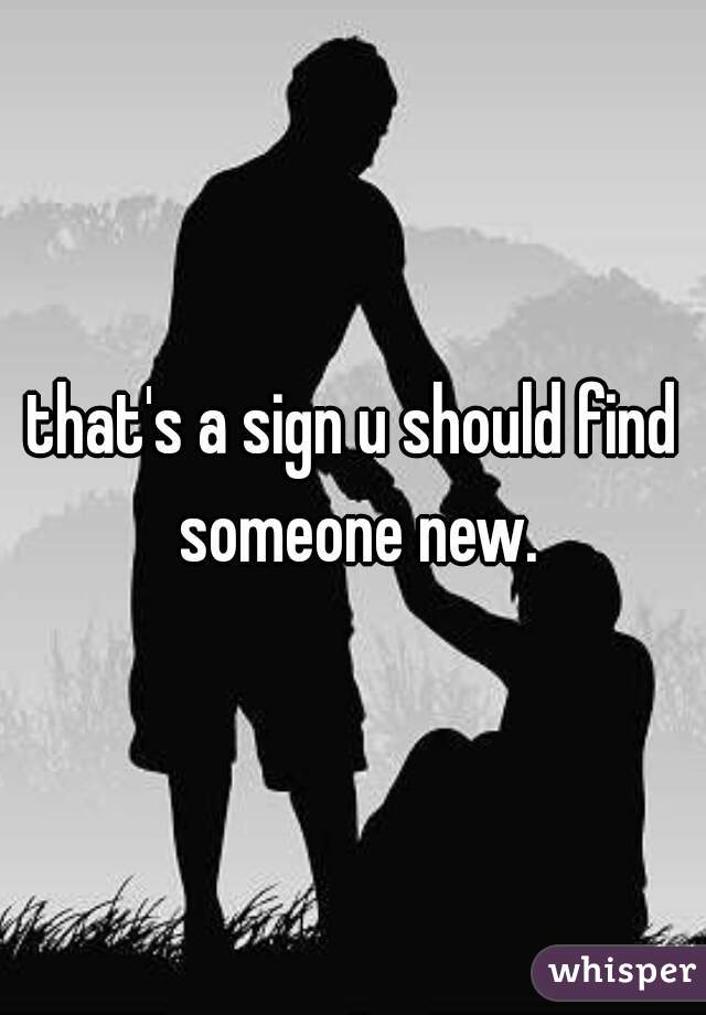 that's a sign u should find someone new.