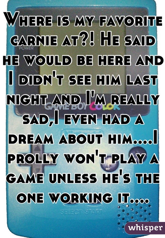Where is my favorite carnie at?! He said he would be here and I didn't see him last night and I'm really sad,I even had a dream about him....I prolly won't play a game unless he's the one working it....