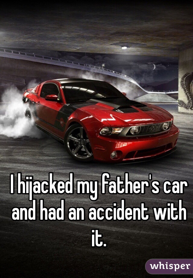 I hijacked my father's car and had an accident with it. 