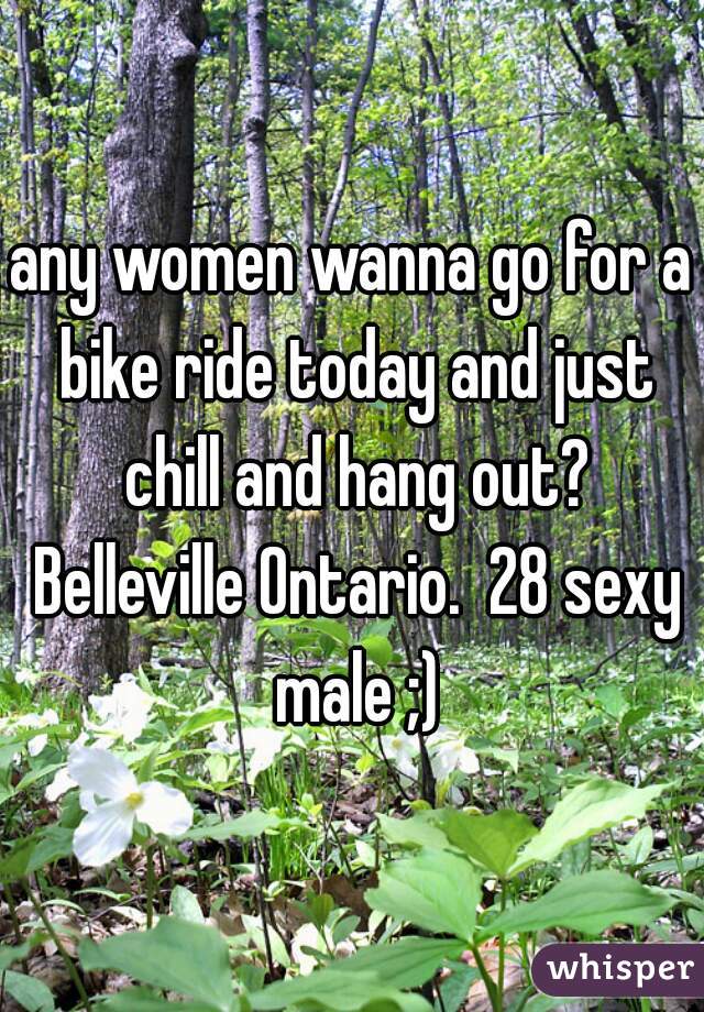 any women wanna go for a bike ride today and just chill and hang out? Belleville Ontario.  28 sexy male ;)