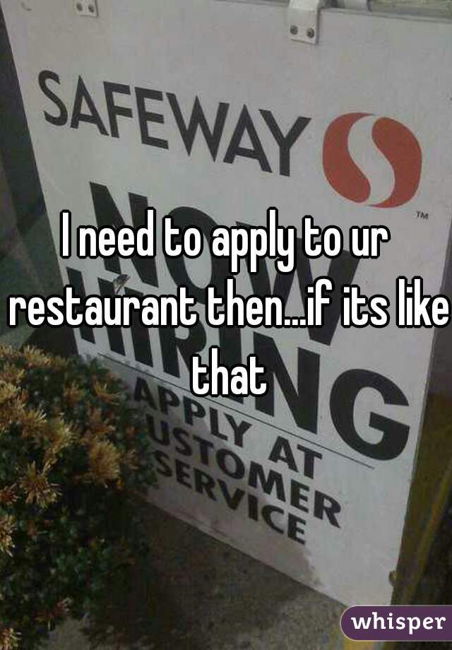 I need to apply to ur restaurant then...if its like that