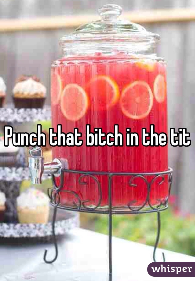 Punch that bitch in the tit