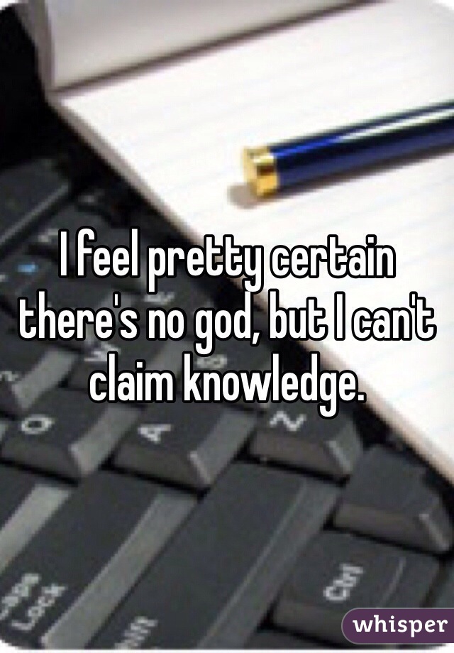 I feel pretty certain there's no god, but I can't claim knowledge.  