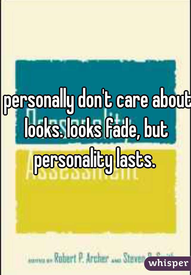 I personally don't care about looks. looks fade, but personality lasts. 