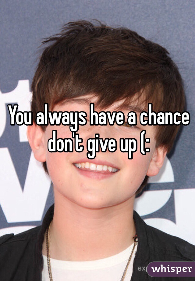 You always have a chance don't give up (: