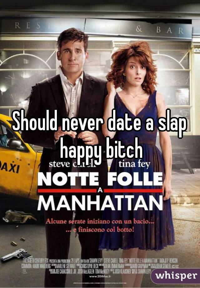 Should never date a slap happy bitch