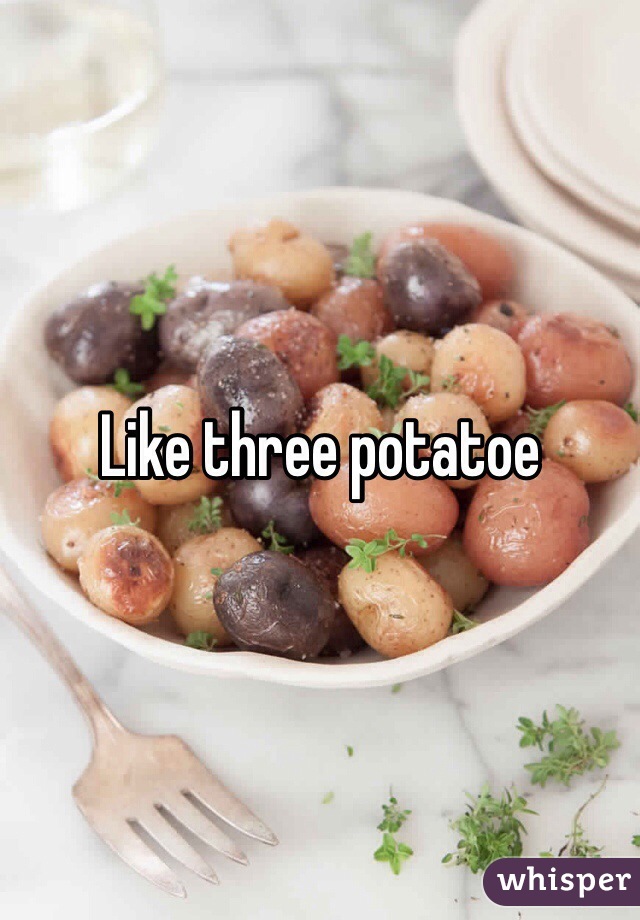 Like three potatoe
