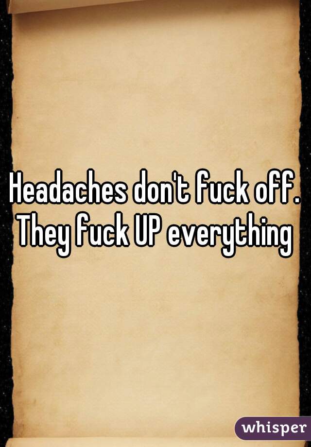 Headaches don't fuck off. They fuck UP everything 