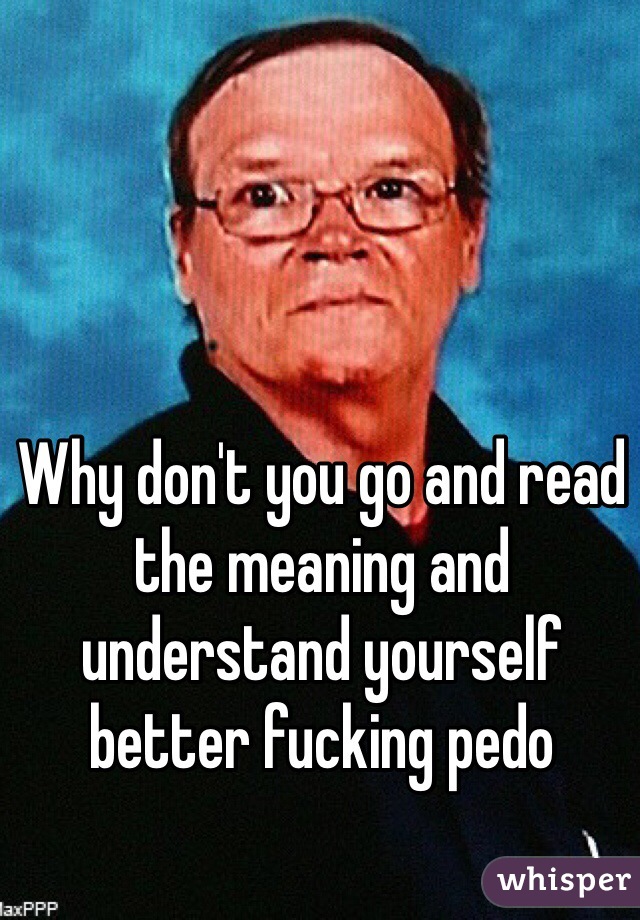 Why don't you go and read the meaning and understand yourself better fucking pedo