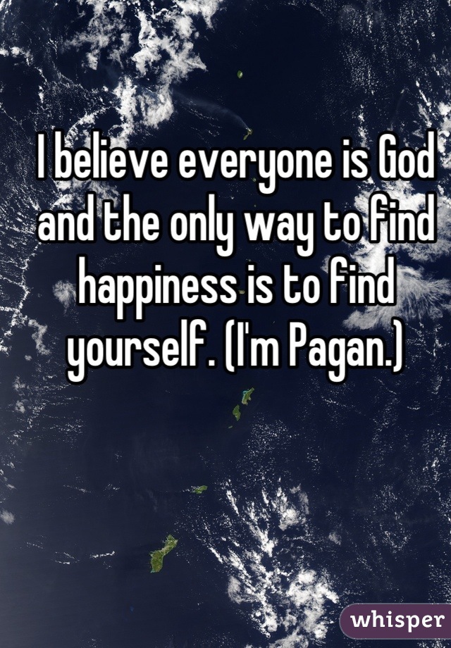 I believe everyone is God and the only way to find happiness is to find yourself. (I'm Pagan.)