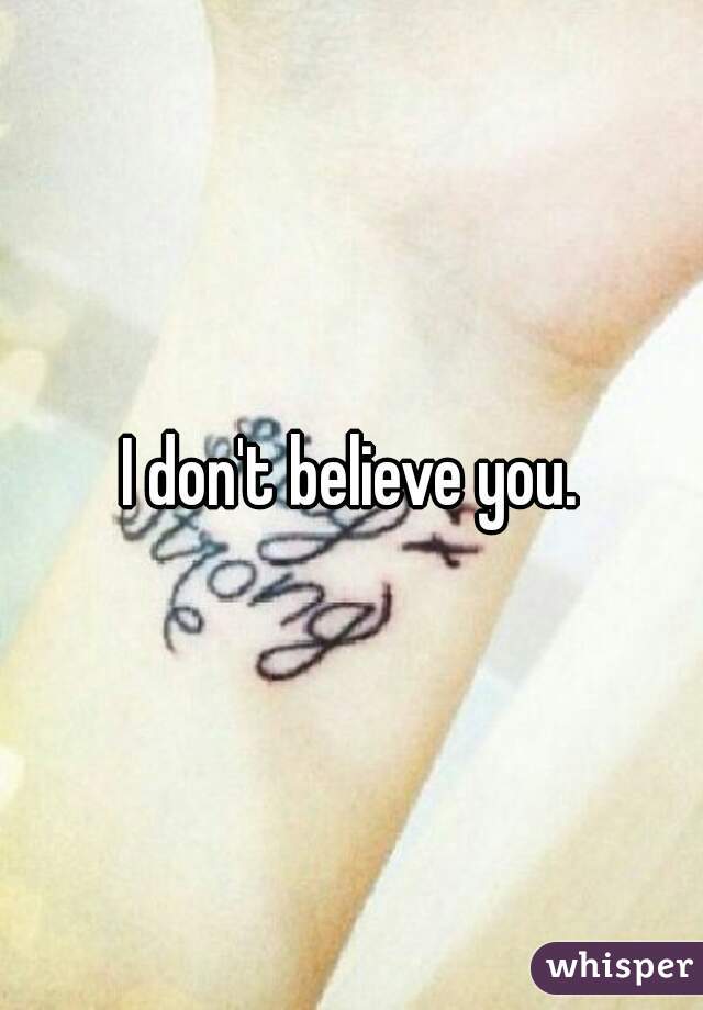 I don't believe you.