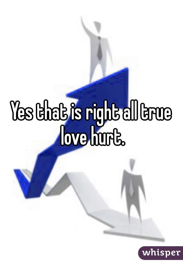 Yes that is right all true love hurt.