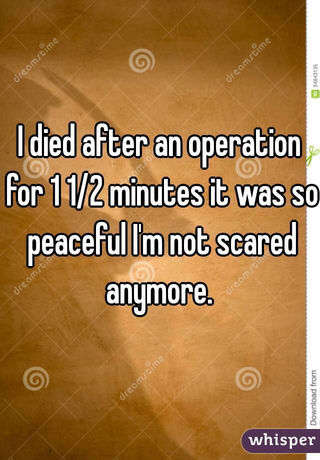 I died after an operation for 1 1/2 minutes it was so peaceful I'm not scared anymore. 