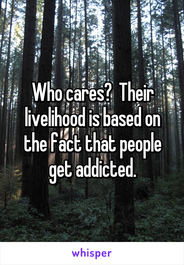 Who cares?  Their livelihood is based on the fact that people get addicted.