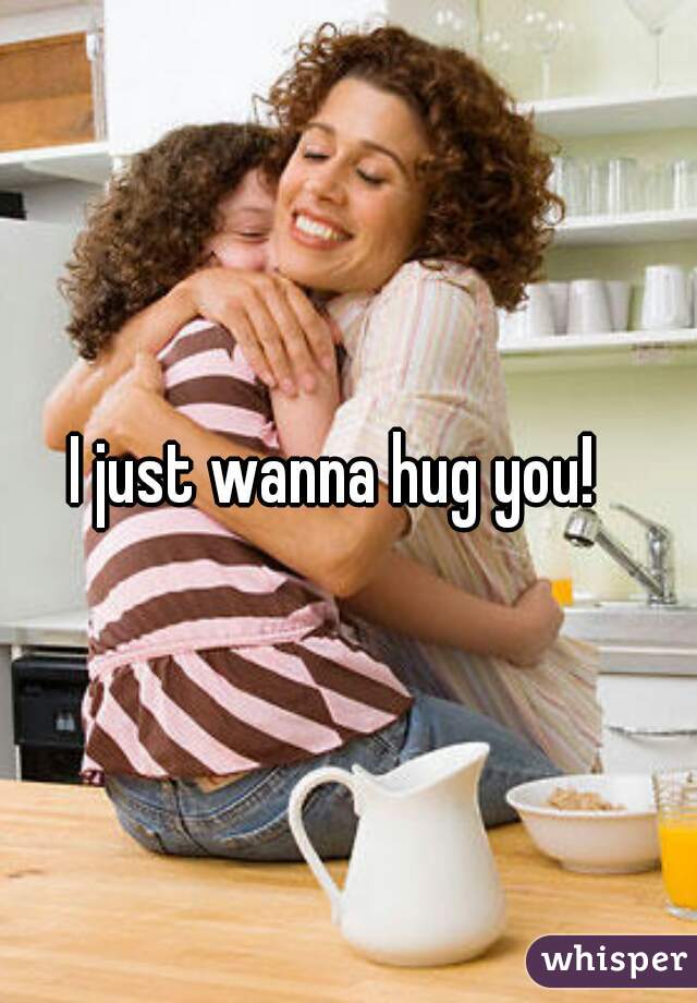 I just wanna hug you!  