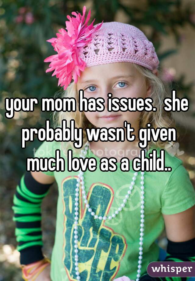 your mom has issues.  she probably wasn't given much love as a child..