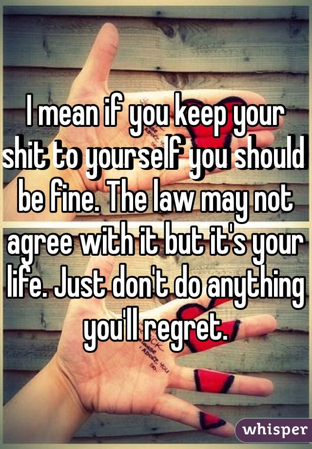 I mean if you keep your shit to yourself you should be fine. The law may not agree with it but it's your life. Just don't do anything you'll regret.