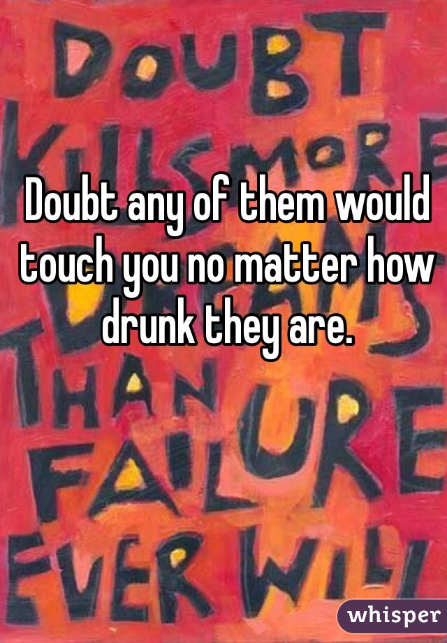 Doubt any of them would touch you no matter how drunk they are. 